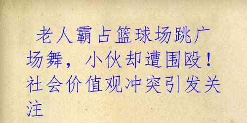  老人霸占篮球场跳广场舞，小伙却遭围殴！社会价值观冲突引发关注 