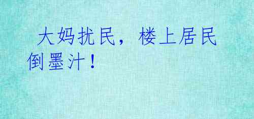  大妈扰民，楼上居民倒墨汁！