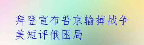  拜登宣布普京输掉战争 美短评俄困局