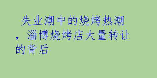  失业潮中的烧烤热潮，淄博烧烤店大量转让的背后