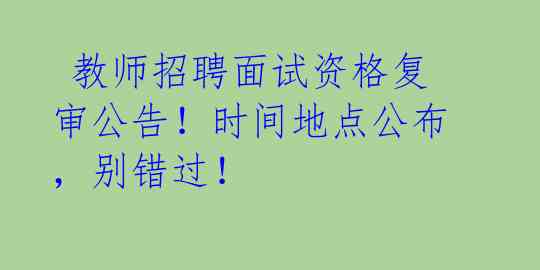  教师招聘面试资格复审公告！时间地点公布，别错过！