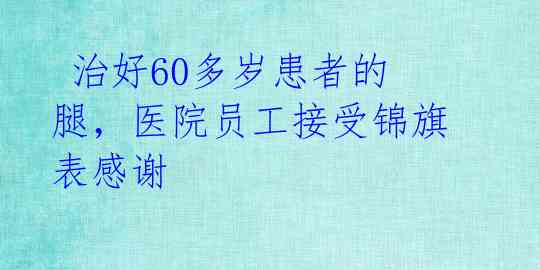  治好60多岁患者的腿，医院员工接受锦旗表感谢