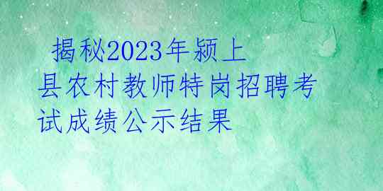  揭秘2023年颍上县农村教师特岗招聘考试成绩公示结果