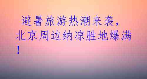  避暑旅游热潮来袭，北京周边纳凉胜地爆满！