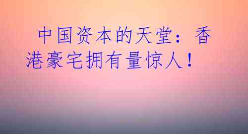  中国资本的天堂：香港豪宅拥有量惊人！