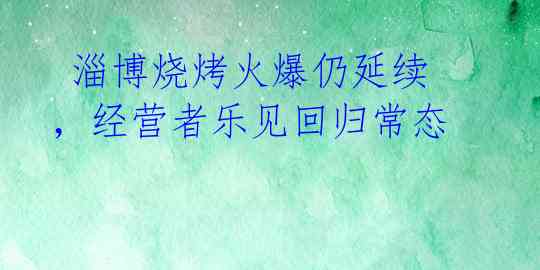  淄博烧烤火爆仍延续，经营者乐见回归常态 