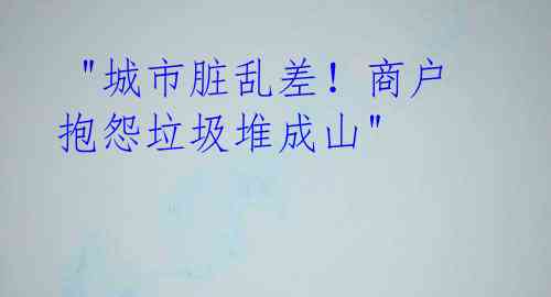  "城市脏乱差！商户抱怨垃圾堆成山" 