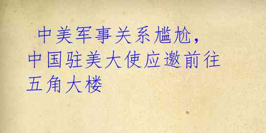  中美军事关系尴尬，中国驻美大使应邀前往五角大楼