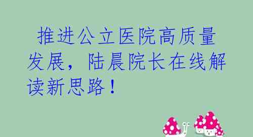  推进公立医院高质量发展，陆晨院长在线解读新思路！