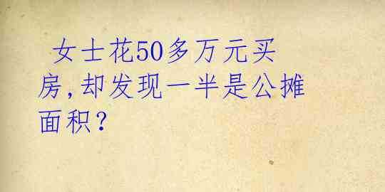  女士花50多万元买房,却发现一半是公摊面积？