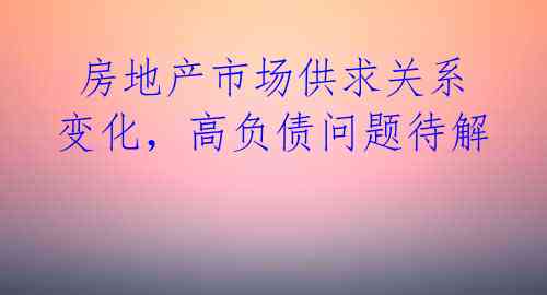  房地产市场供求关系变化，高负债问题待解 