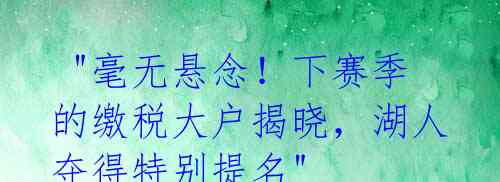 "毫无悬念!下赛季的缴税大户揭晓,湖人夺得特别提名"