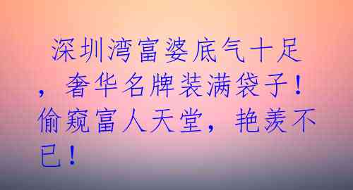 深圳湾富婆底气十足,奢华名牌装满袋子!偷窥富人天堂,艳羡不已!