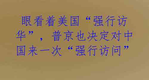  眼看着美国“强行访华”，普京也决定对中国来一次“强行访问” 