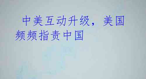 中美互动升级,美国频频指责中国