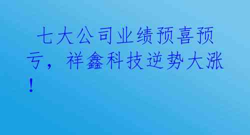  七大公司业绩预喜预亏，祥鑫科技逆势大涨！ 