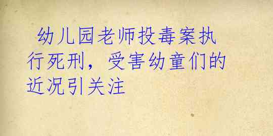  幼儿园老师投毒案执行死刑，受害幼童们的近况引关注 