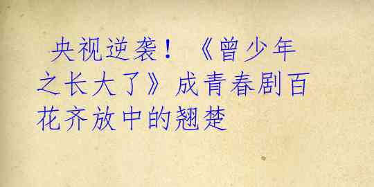 央视逆袭!《曾少年之长大了》成青春剧百花齐放中的翘楚