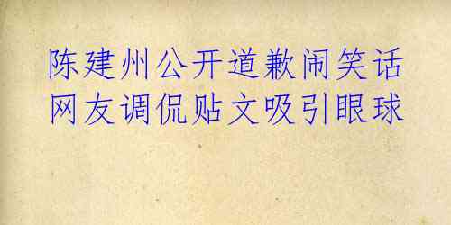  陈建州公开道歉闹笑话 网友调侃贴文吸引眼球 