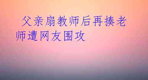  父亲扇教师后再揍老师遭网友围攻 