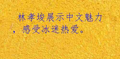 林孝埈展示中文魅力,感受冰迷热爱。