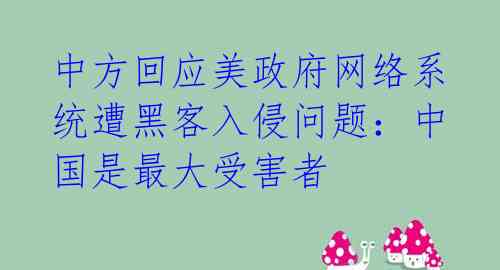 中方回应美政府网络系统遭黑客入侵问题：中国是最大受害者 