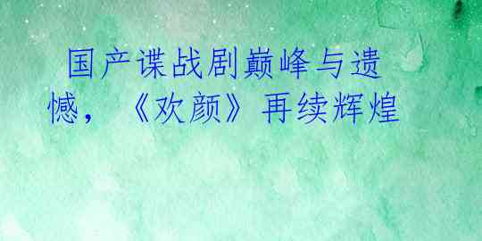 国产谍战剧巅峰与遗憾,《欢颜》再续辉煌