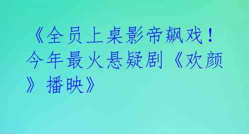 《全员上桌影帝飙戏！今年最火悬疑剧《欢颜》播映》 