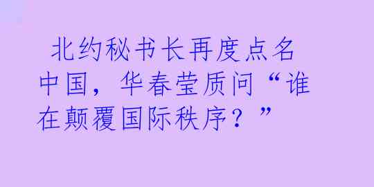  北约秘书长再度点名中国，华春莹质问“谁在颠覆国际秩序？” 