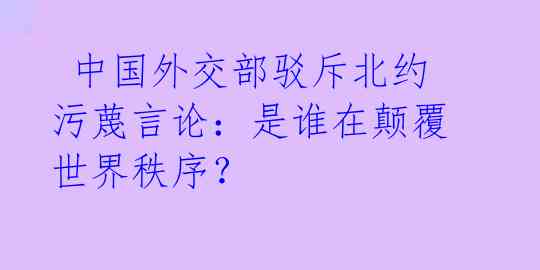 中国外交部驳斥北约污蔑言论:是谁在颠覆世界秩序?