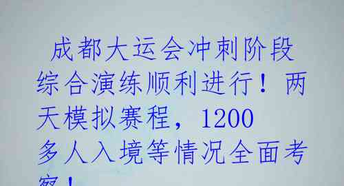  成都大运会冲刺阶段综合演练顺利进行！两天模拟赛程，1200多人入境等情况全面考察！ 