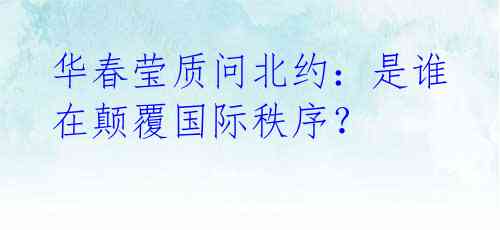 华春莹质问北约:是谁在颠覆国际秩序?