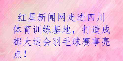 红星新闻网走进四川体育训练基地,打造成都大运会羽毛球赛事亮点!