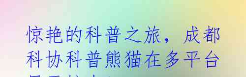 惊艳的科普之旅,成都科协科普熊猫在多平台展示魅力!