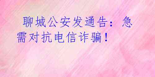 聊城公安发通告:急需对抗电信诈骗!