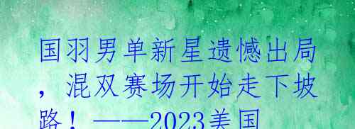 国羽男单新星遗憾出局,混双赛场开始走下坡路!——2023美国羽毛球公开赛总结