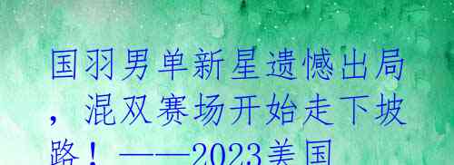 国羽男单新星遗憾出局，混双赛场开始走下坡路！——2023美国羽毛球公开赛总结 