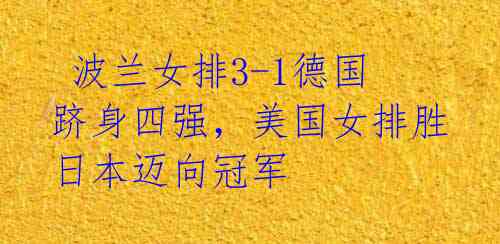  波兰女排3-1德国跻身四强，美国女排胜日本迈向冠军 