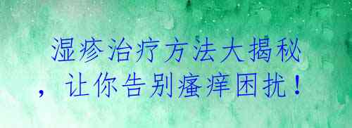 湿疹治疗方法大揭秘,让你告别瘙痒困扰!