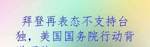  拜登再表态不支持台独，美国国务院行动背道而驰！ 