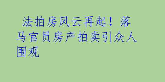  法拍房风云再起！落马官员房产拍卖引众人围观 