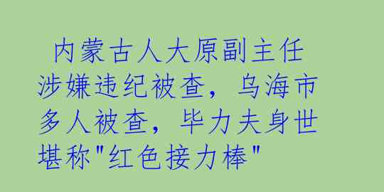  内蒙古人大原副主任涉嫌违纪被查，乌海市多人被查，毕力夫身世堪称"红色接力棒" 