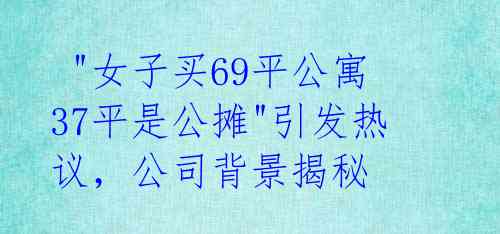  "女子买69平公寓37平是公摊"引发热议，公司背景揭秘 