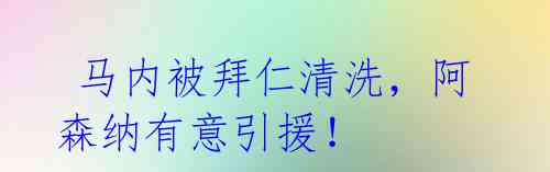  马内被拜仁清洗，阿森纳有意引援！