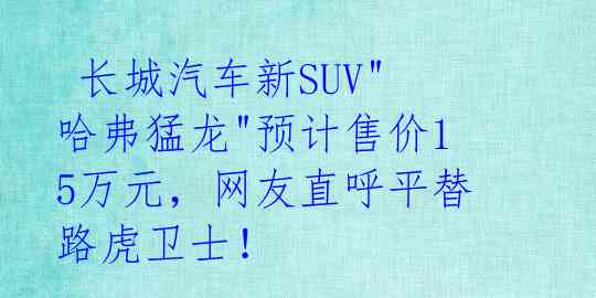  长城汽车新SUV"哈弗猛龙"预计售价15万元，网友直呼平替路虎卫士！