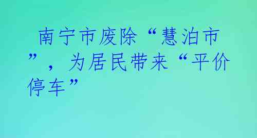  南宁市废除“慧泊市”，为居民带来“平价停车”