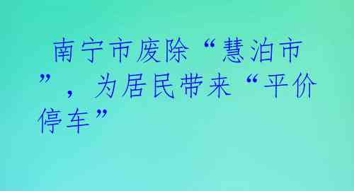  南宁市废除“慧泊市”，为居民带来“平价停车” 