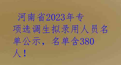  河南省2023年专项选调生拟录用人员名单公示，名单含380人！ 