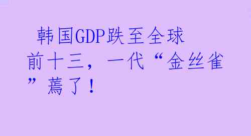  韩国GDP跌至全球前十三，一代“金丝雀”蔫了！
