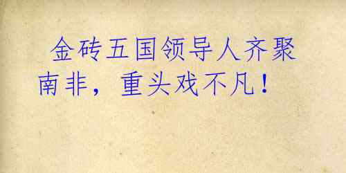  金砖五国领导人齐聚南非，重头戏不凡！